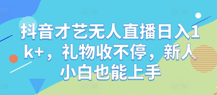 抖音才艺无人直播日入1k+，礼物收不停，新人小白也能上手【揭秘】-易读网