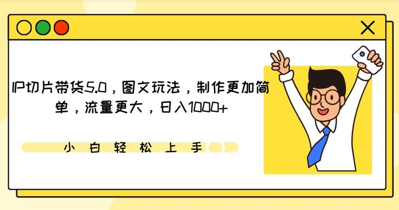 IP切片带货5.0，图文玩法，制作更加简单，流量更大，日入1000+【揭秘】-易读网