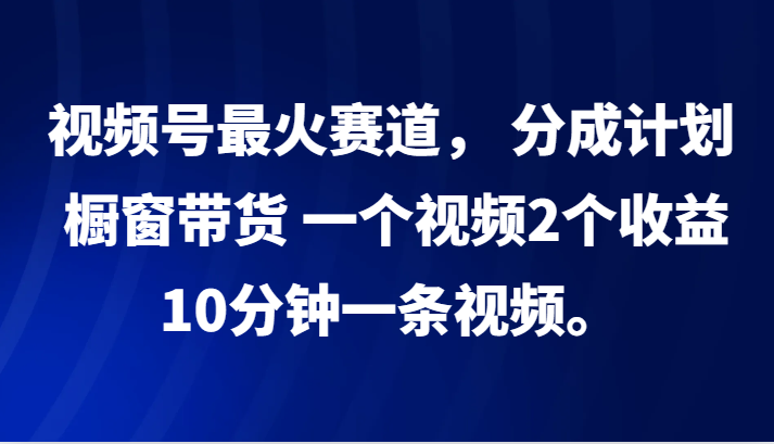 视频号最火赛道， 分成计划， 橱窗带货，一个视频2个收益，10分钟一条视频。-易读网