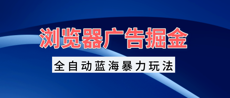 浏览器广告掘金，全自动蓝海暴力玩法，轻松日入1000+矩阵无脑开干-易读网
