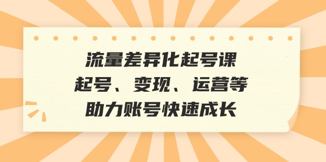 流量差异化起号课：起号、变现、运营等，助力账号快速成长-易读网