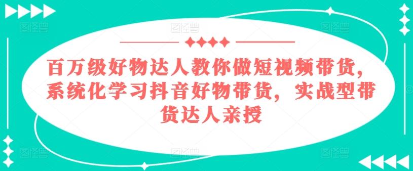 百万级好物达人教你做短视频带货，系统化学习抖音好物带货，实战型带货达人亲授-易读网