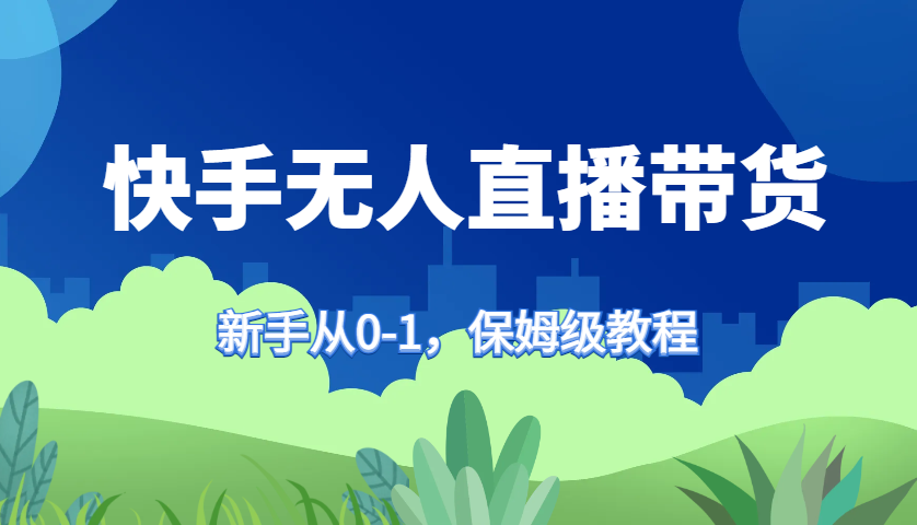 快手无人直播带货保姆级教程，新手从0-1快速学会带货-易读网