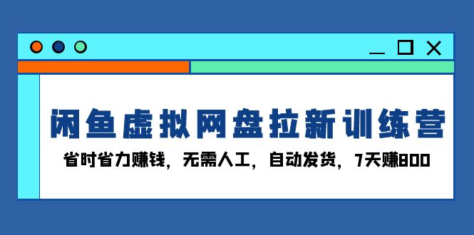 闲鱼虚拟网盘拉新训练营：省时省力赚钱，无需人工，自动发货，7天赚800-易读网