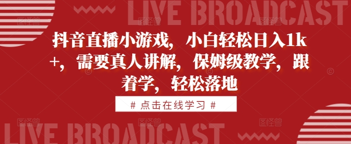 抖音直播小游戏，小白轻松日入1k+，需要真人讲解，保姆级教学，跟着学，轻松落地【揭秘】-易读网