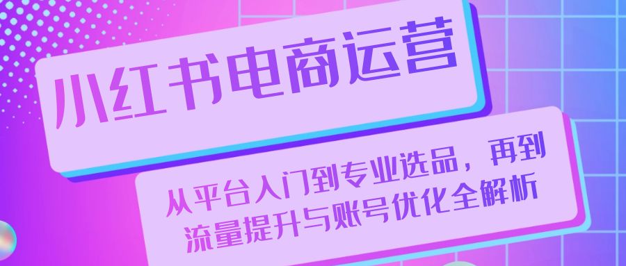 小红书电商运营：从平台入门到专业选品，再到流量提升与账号优化全解析-易读网
