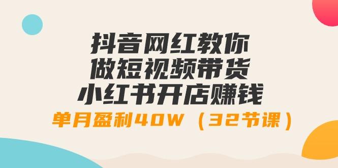 抖音网红教你做短视频带货+小红书开店赚钱，单月盈利40W(32节课)-易读网