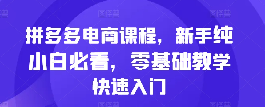 拼多多电商课程，新手纯小白必看，零基础教学快速入门-易读网