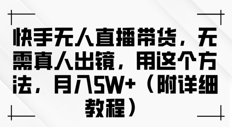 快手无人直播带货，无需真人出镜，用这个方法，月入过万(附详细教程)【揭秘】-易读网