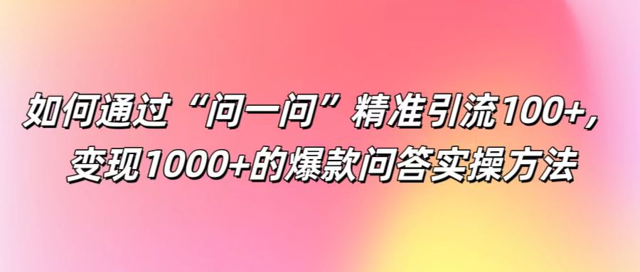 如何通过“问一问”精准引流100+， 变现1000+的爆款问答实操方法-易读网
