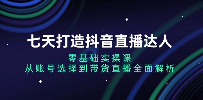 七天打造抖音直播达人：零基础实操课，从账号选择到带货直播全面解析-易读网