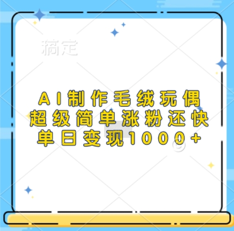 AI制作毛绒玩偶，超级简单涨粉还快，单日变现1k-易读网