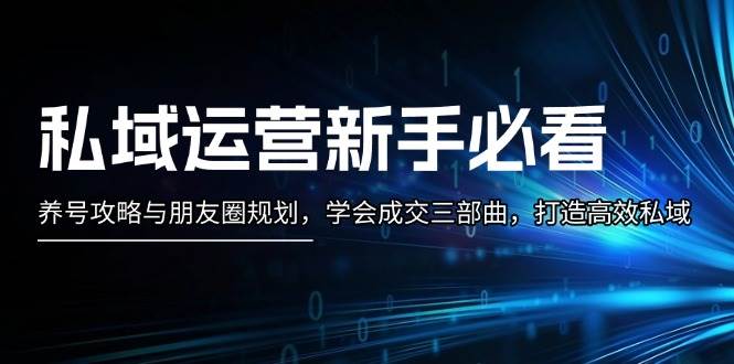 私域运营新手必看：养号攻略与朋友圈规划，学会成交三部曲，打造高效私域-易读网