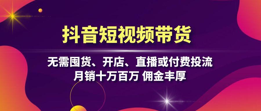 抖音短视频带货：无需囤货、开店、直播或付费投流，月销十万百万 佣金丰厚-易读网
