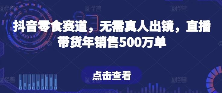 抖音零食赛道，无需真人出镜，直播带货年销售500万单【揭秘】-易读网