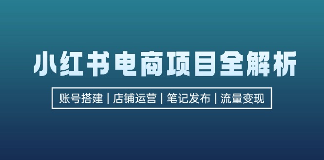 小红书电商项目全解析，包括账号搭建、店铺运营、笔记发布  实现流量变现-易读网