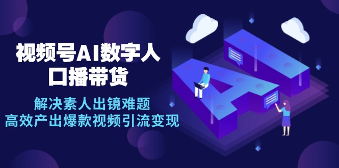 视频号数字人AI口播带货，解决素人出镜难题，高效产出爆款视频引流变现-易读网