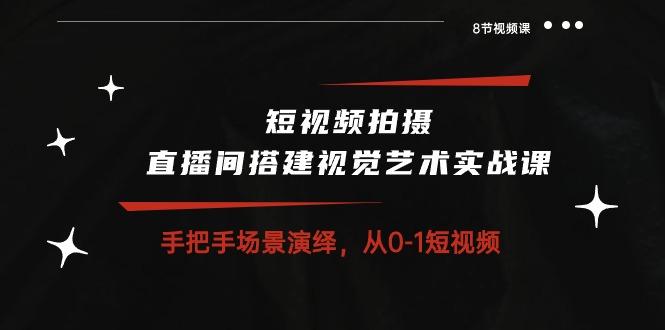短视频拍摄+直播间搭建视觉艺术实战课：手把手场景演绎 从0-1短视频-8节课-易读网