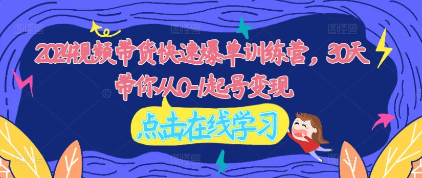 2024视频带货快速爆单训练营，30天带你从0-1起号变现-易读网