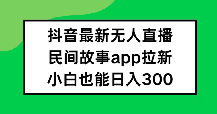 抖音无人直播，民间故事APP拉新，小白也能日入300+【揭秘】-易读网