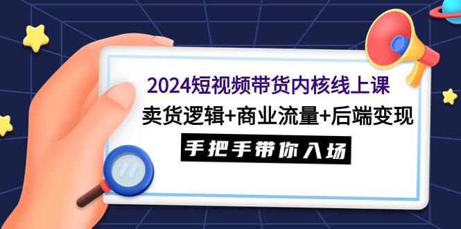 (9471期)2024短视频带货内核线上课：卖货逻辑+商业流量+后端变现，手把手带你入场-易读网