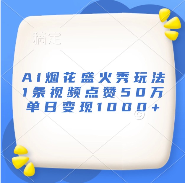 Ai烟花盛火秀玩法，1条视频点赞50万，单日变现1000+-易读网