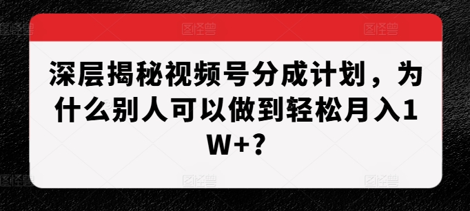 深层揭秘视频号分成计划，为什么别人可以做到轻松月入1W+?-易读网