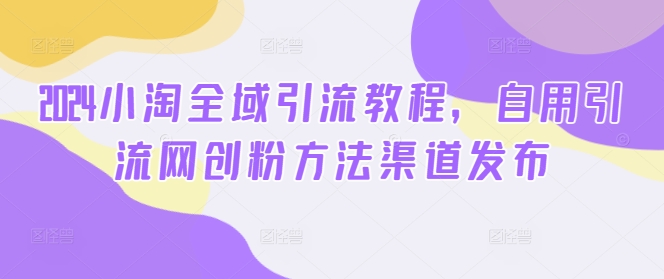 2024小淘全域引流教程，自用引流网创粉方法渠道发布-易读网