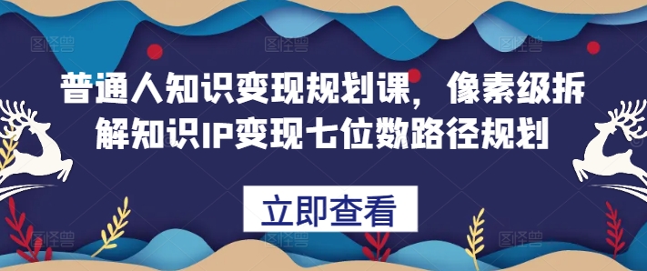 普通人知识变现规划课，像素级拆解知识IP变现七位数路径规划-易读网
