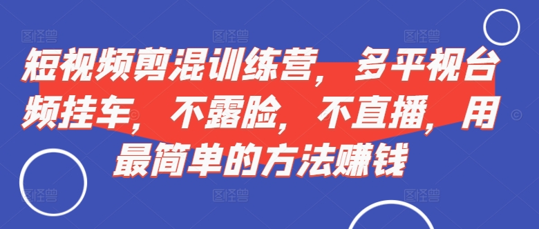 短视频‮剪混‬训练营，多平‮视台‬频挂车，不露脸，不直播，用最简单的方法赚钱-易读网