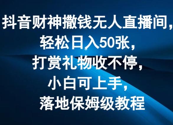 抖音财神撒钱无人直播间轻松日入50张，打赏礼物收不停，小白可上手，落地保姆级教程【揭秘】-易读网