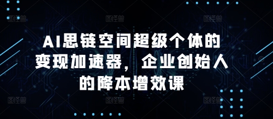 AI思链空间超级个体的变现加速器，企业创始人的降本增效课-易读网