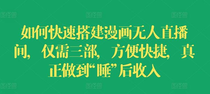 如何快速搭建漫画无人直播间，仅需三部，方便快捷，真正做到“睡”后收入【揭秘】-易读网