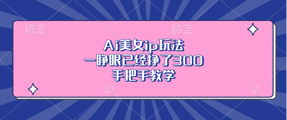 Ai美女ip玩法，一睁眼已经挣了300，手把手教学-易读网