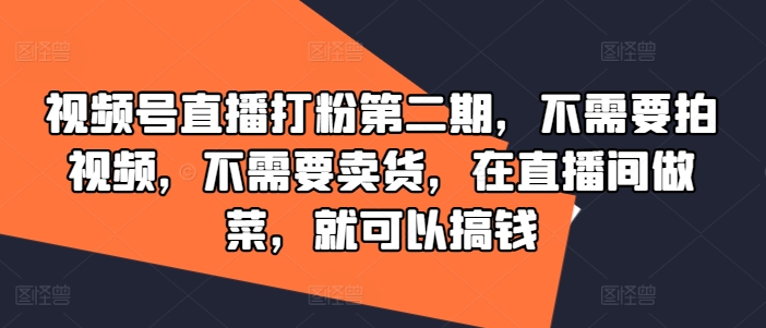 视频号直播打粉第二期，不需要拍视频，不需要卖货，在直播间做菜，就可以搞钱-易读网