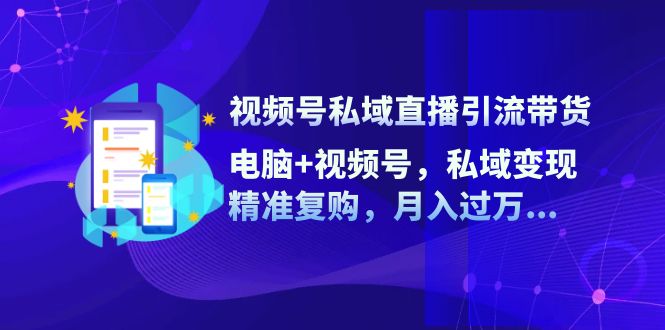 视频号私域直播引流带货：电脑+视频号，私域变现，精准复购，月入过万…-易读网