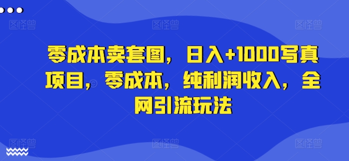零成本卖套图，日入+1000写真项目，零成本，纯利润收入，全网引流玩法-易读网