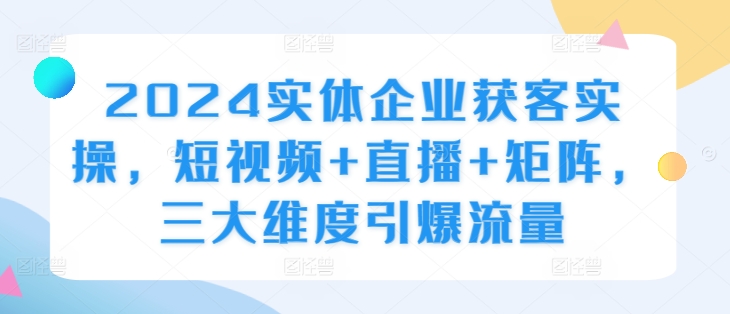 2024实体企业获客实操，短视频+直播+矩阵，三大维度引爆流量-易读网