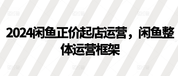 2024闲鱼正价起店运营，闲鱼整体运营框架-易读网