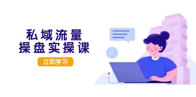 私域流量操盘实操课，从用户调研到成交变现，打造可落地的私域引流策略-易读网