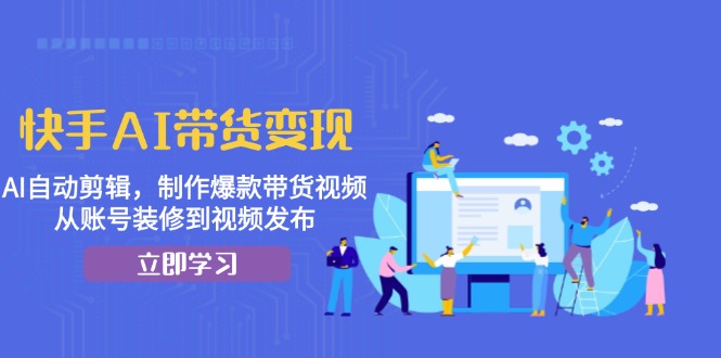 快手AI带货变现：AI自动剪辑，制作爆款带货视频，从账号装修到视频发布-易读网