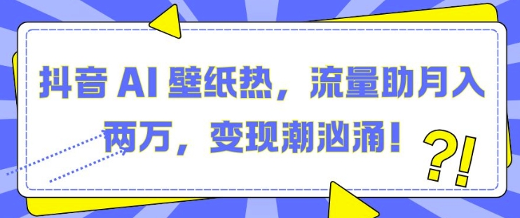 抖音 AI 壁纸热，流量助月入两W，变现潮汹涌【揭秘】-易读网