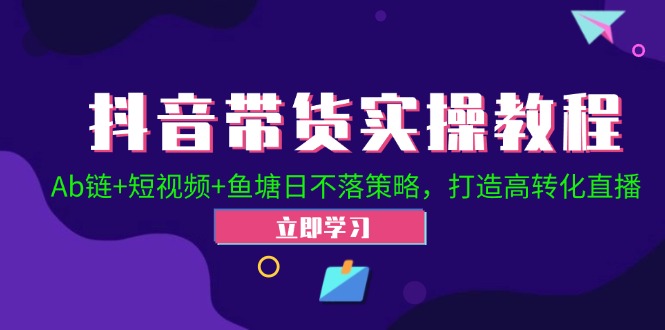 抖音带货实操教程！Ab链+短视频+鱼塘日不落策略，打造高转化直播-易读网