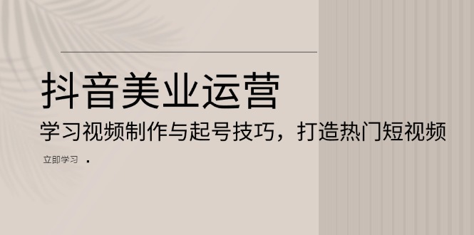 抖音美业运营：学习视频制作与起号技巧，打造热门短视频-易读网