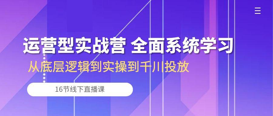 运营型实战营 全面系统学习-从底层逻辑到实操到千川投放(16节线下直播课-易读网