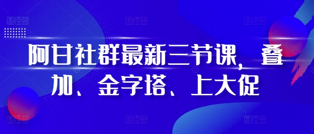 阿甘社群最新三节课，叠加、金字塔、上大促-易读网