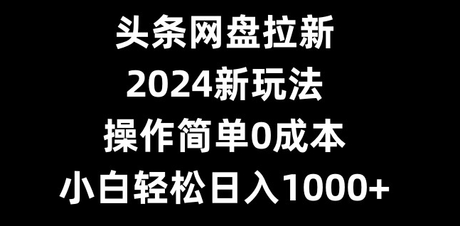头条网盘拉新，2024新玩法，操作简单0成本，小白轻松日入1000+-易读网