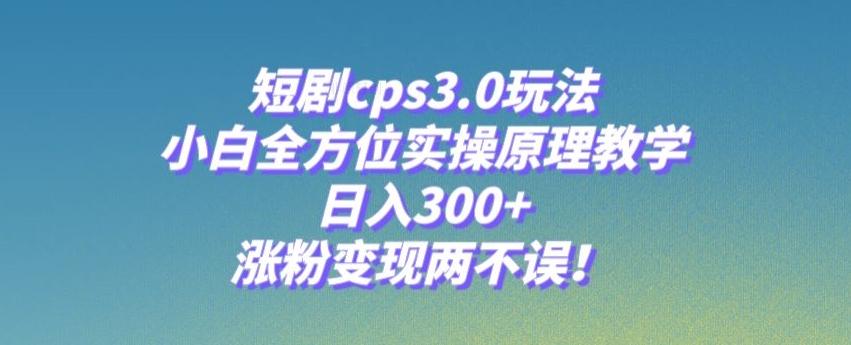 短剧cps3.0玩法，小白全方位实操原理教学，日入300+，涨粉变现两不误！-易读网
