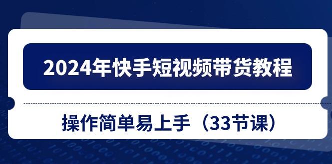 2024年快手短视频带货教程，操作简单易上手(33节课-易读网