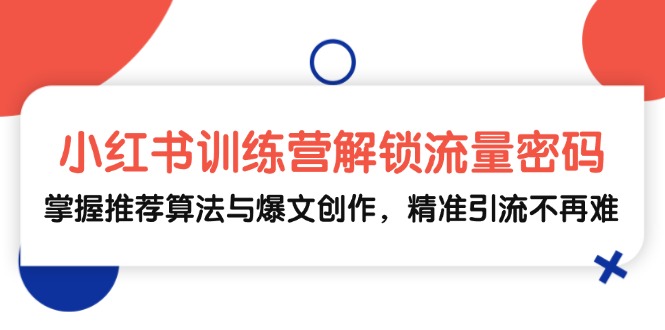 小红书训练营解锁流量密码，掌握推荐算法与爆文创作，精准引流不再难-易读网